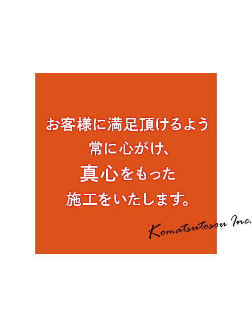 お客様に満足頂けるよう常に心がけ、真心をもった施工をいたします。